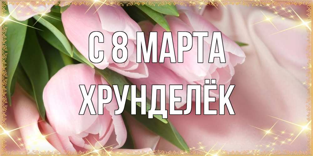 Открытка на каждый день с именем, Хрунделёк C 8 МАРТА поздравления с международным женским днем Прикольная открытка с пожеланием онлайн скачать бесплатно 