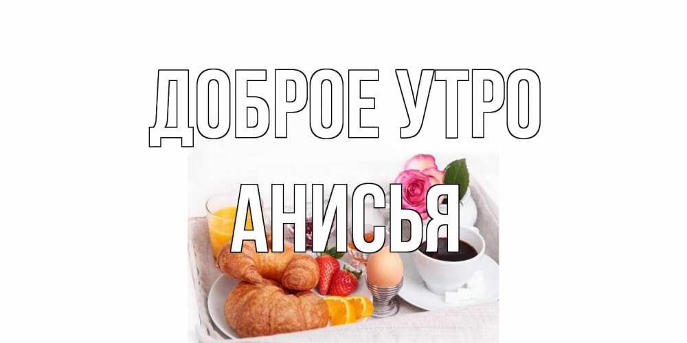 Открытка на каждый день с именем, Анисья Доброе утро завтрак Прикольная открытка с пожеланием онлайн скачать бесплатно 