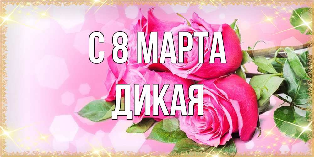 Открытка на каждый день с именем, дикая C 8 МАРТА открытка с розами на международный женский день Прикольная открытка с пожеланием онлайн скачать бесплатно 
