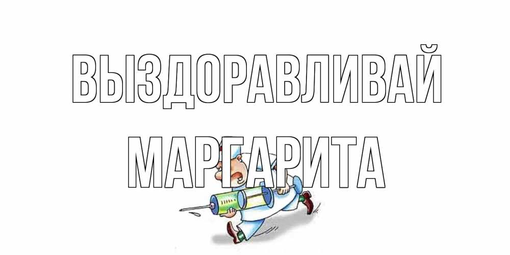 Открытка на каждый день с именем, Маргарита Выздоравливай прикольные открытки не болей Прикольная открытка с пожеланием онлайн скачать бесплатно 