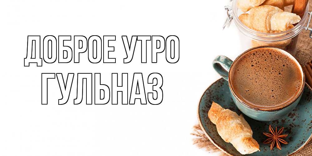 Открытка на каждый день с именем, Гульназ Доброе утро кофе с пенкой Прикольная открытка с пожеланием онлайн скачать бесплатно 