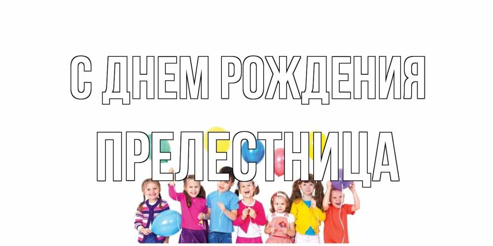 Открытка на каждый день с именем, Прелестница С днем рождения Дети, шары Прикольная открытка с пожеланием онлайн скачать бесплатно 