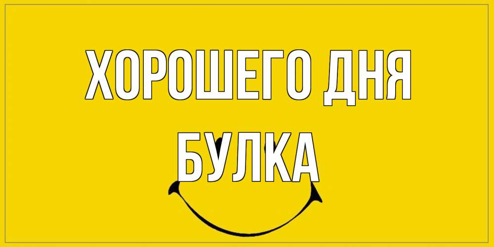 Открытка на каждый день с именем, Булка Хорошего дня улыбка Прикольная открытка с пожеланием онлайн скачать бесплатно 