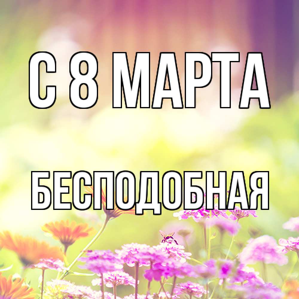 Открытка на каждый день с именем, бесподобная C 8 МАРТА цветы весна Прикольная открытка с пожеланием онлайн скачать бесплатно 