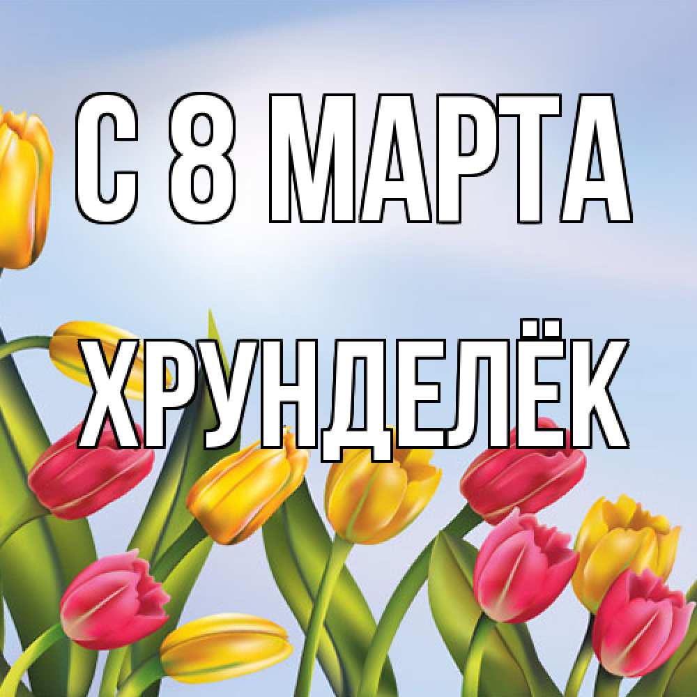 Открытка на каждый день с именем, Хрунделёк C 8 МАРТА международный женский день Прикольная открытка с пожеланием онлайн скачать бесплатно 