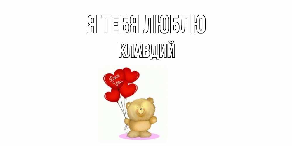 Открытка на каждый день с именем, Клавдий Я тебя люблю плюшевый мишка, шарики Прикольная открытка с пожеланием онлайн скачать бесплатно 