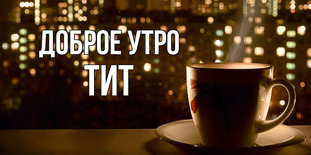 Открытка на каждый день с именем, Тит Доброе утро утрешнее настроение Прикольная открытка с пожеланием онлайн скачать бесплатно 