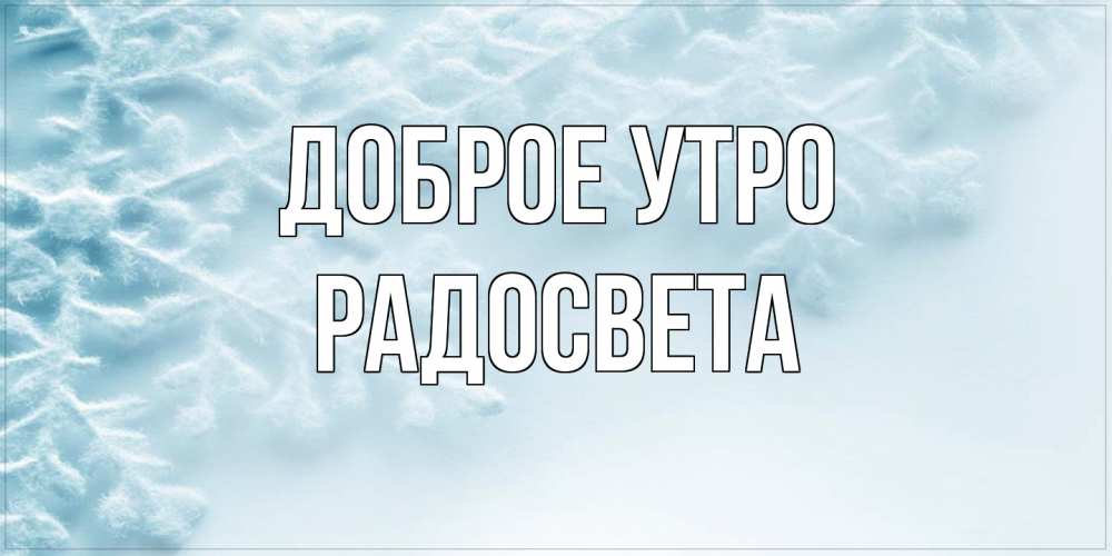 Открытка на каждый день с именем, Радосвета Доброе утро классное зимнее утро Прикольная открытка с пожеланием онлайн скачать бесплатно 