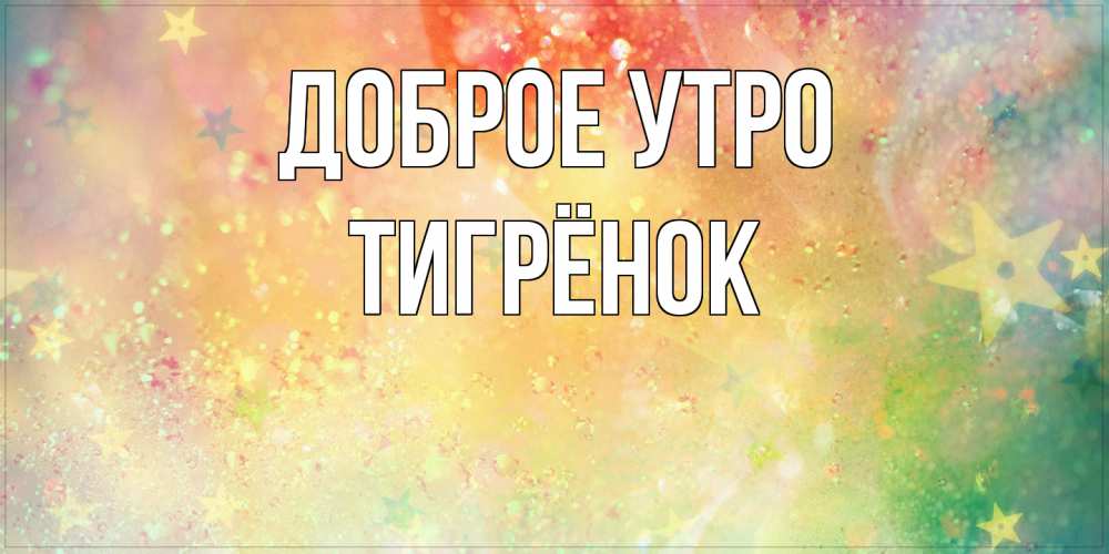 Открытка на каждый день с именем, Тигрёнок Доброе утро красивая открытка с пожеланиями добрейшего утра Прикольная открытка с пожеланием онлайн скачать бесплатно 