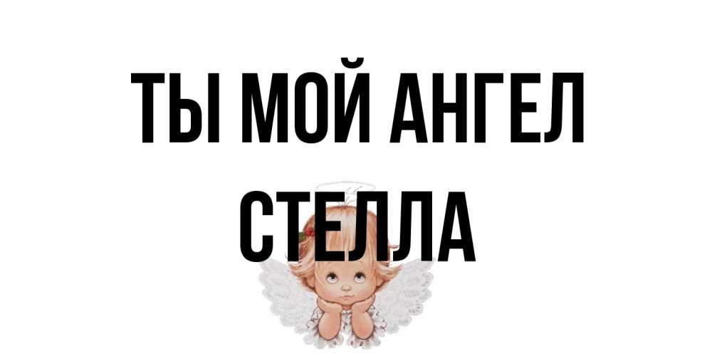 Открытка на каждый день с именем, Стелла Ты мой ангел ангел Прикольная открытка с пожеланием онлайн скачать бесплатно 