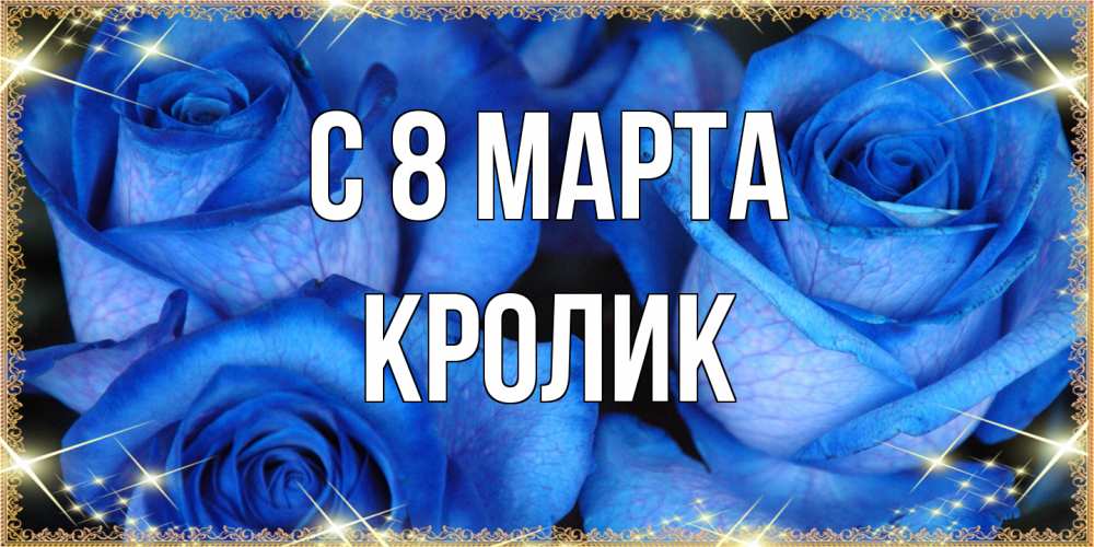 Открытка на каждый день с именем, кролик C 8 МАРТА красивые розы для милых дам на международный женский день Прикольная открытка с пожеланием онлайн скачать бесплатно 