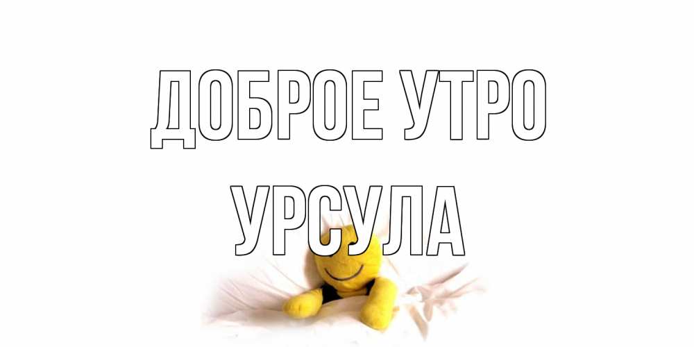 Открытка на каждый день с именем, Урсула Доброе утро смайл, кровать Прикольная открытка с пожеланием онлайн скачать бесплатно 