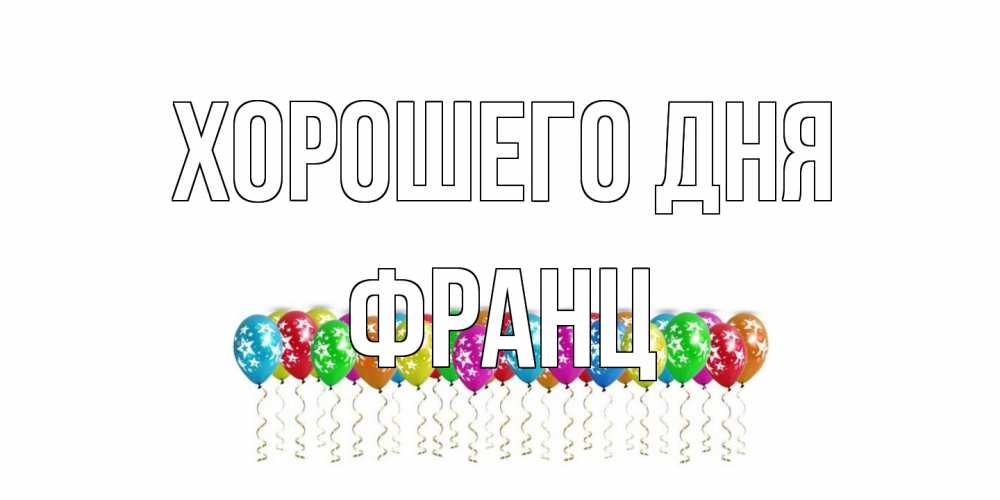 Открытка на каждый день с именем, Франц Хорошего дня прекрасного дня Прикольная открытка с пожеланием онлайн скачать бесплатно 