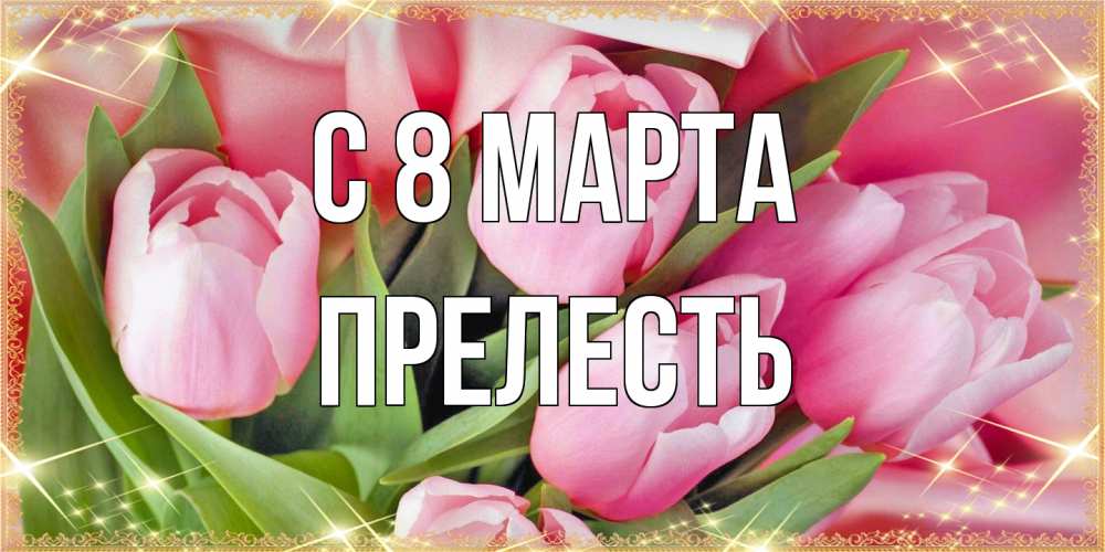 Открытка на каждый день с именем, прелесть C 8 МАРТА красивые открытки на 8 марта для милых дам Прикольная открытка с пожеланием онлайн скачать бесплатно 