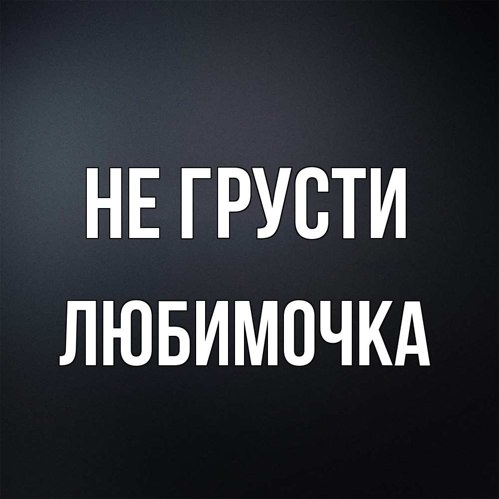 Открытка на каждый день с именем, Любимочка Не грусти Градиент серый Прикольная открытка с пожеланием онлайн скачать бесплатно 