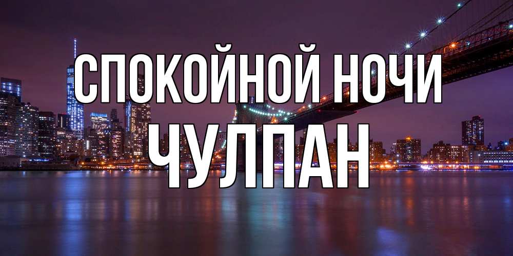 Открытка на каждый день с именем, Чулпан Спокойной ночи ночной мост Прикольная открытка с пожеланием онлайн скачать бесплатно 