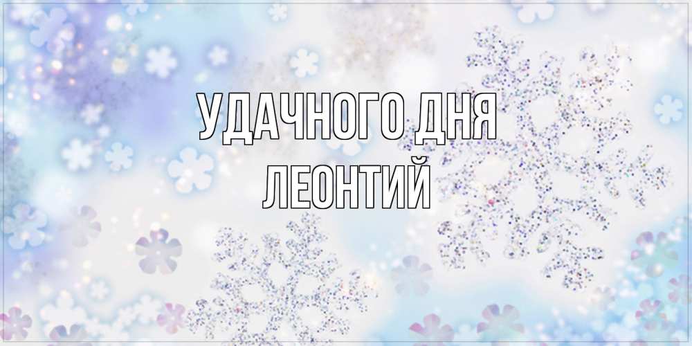 Открытка на каждый день с именем, Леонтий Удачного дня снежинки с пожеланиями удачного дня Прикольная открытка с пожеланием онлайн скачать бесплатно 
