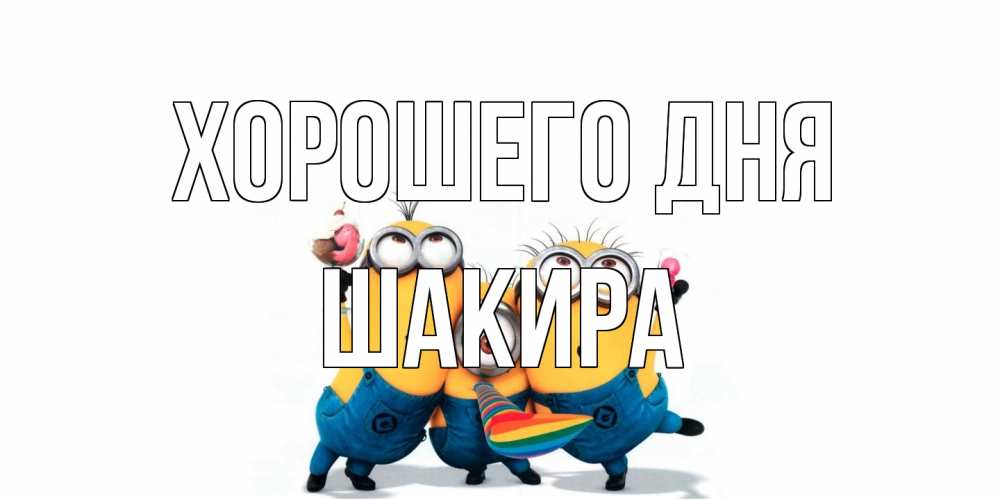 Открытка на каждый день с именем, Шакира Хорошего дня миньоны и прекрасный день Прикольная открытка с пожеланием онлайн скачать бесплатно 