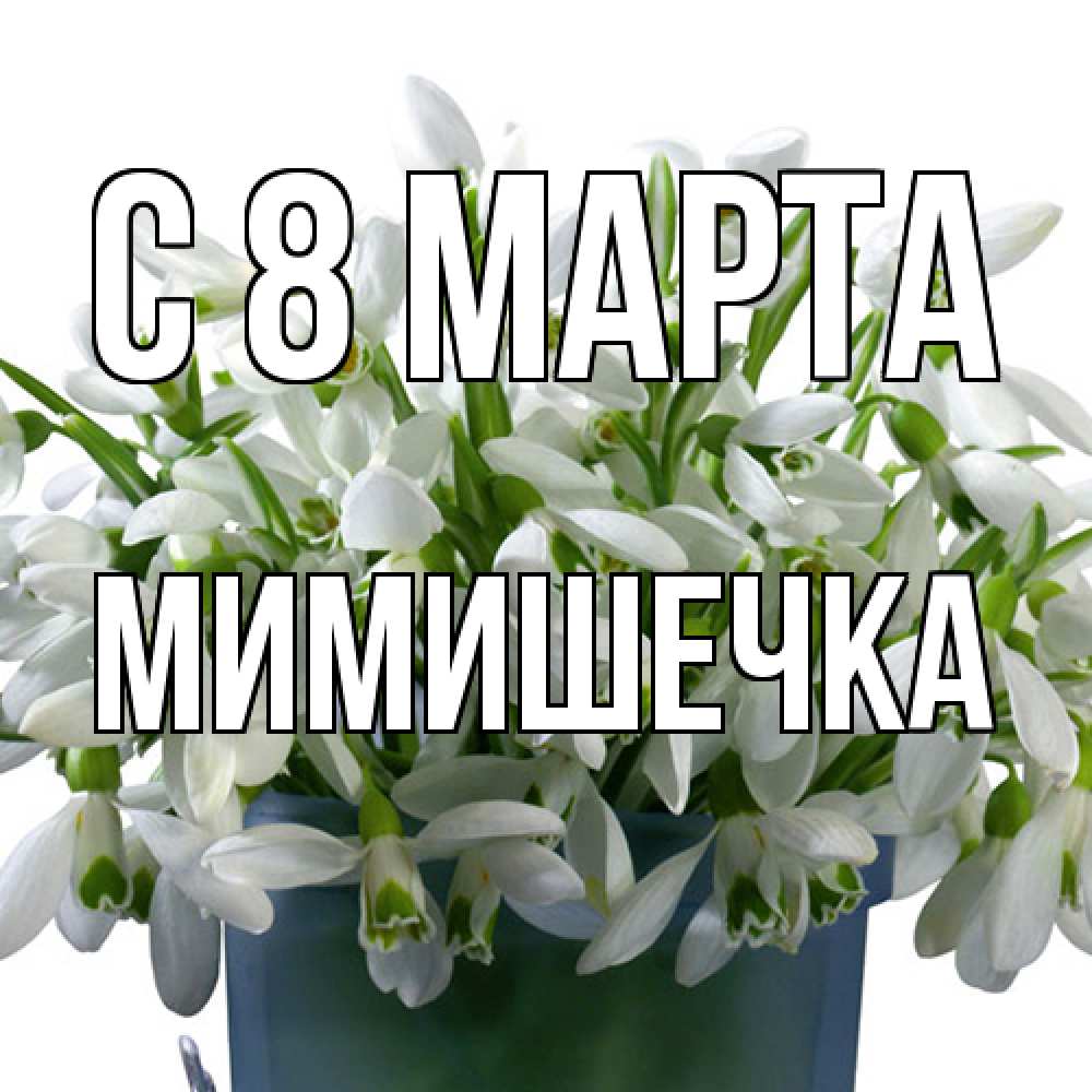 Открытка на каждый день с именем, мимишечка C 8 МАРТА цветы к международному женскому дню Прикольная открытка с пожеланием онлайн скачать бесплатно 