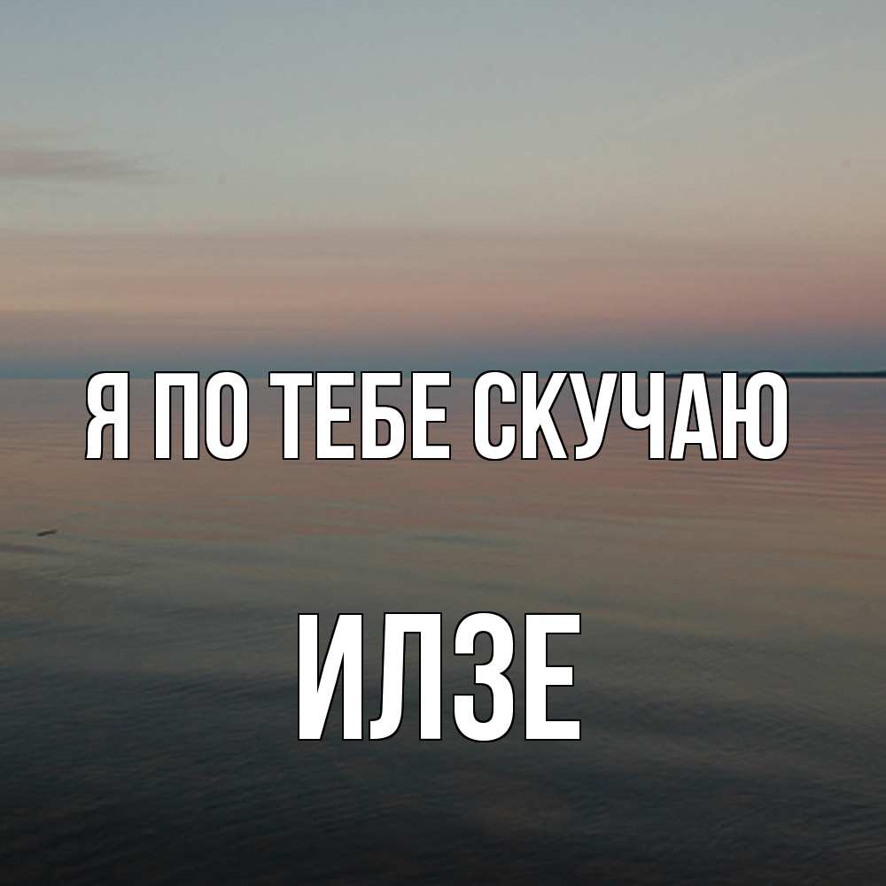Открытка на каждый день с именем, Илзе Я по тебе скучаю пусто Прикольная открытка с пожеланием онлайн скачать бесплатно 