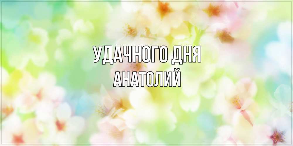 Открытка на каждый день с именем, Анатолий Удачного дня удачного летнего солнечного дня Прикольная открытка с пожеланием онлайн скачать бесплатно 