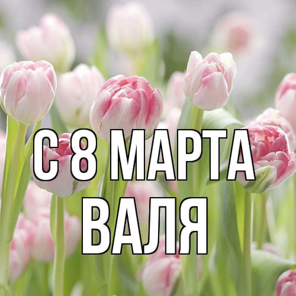 Открытка на каждый день с именем, Валя C 8 МАРТА цветы Прикольная открытка с пожеланием онлайн скачать бесплатно 