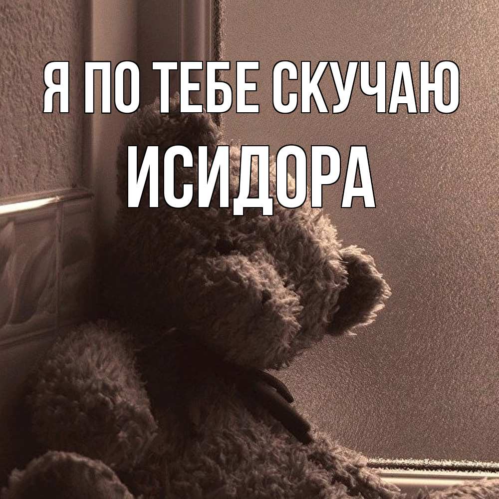 Открытка на каждый день с именем, Исидора Я по тебе скучаю скучаем тут Прикольная открытка с пожеланием онлайн скачать бесплатно 