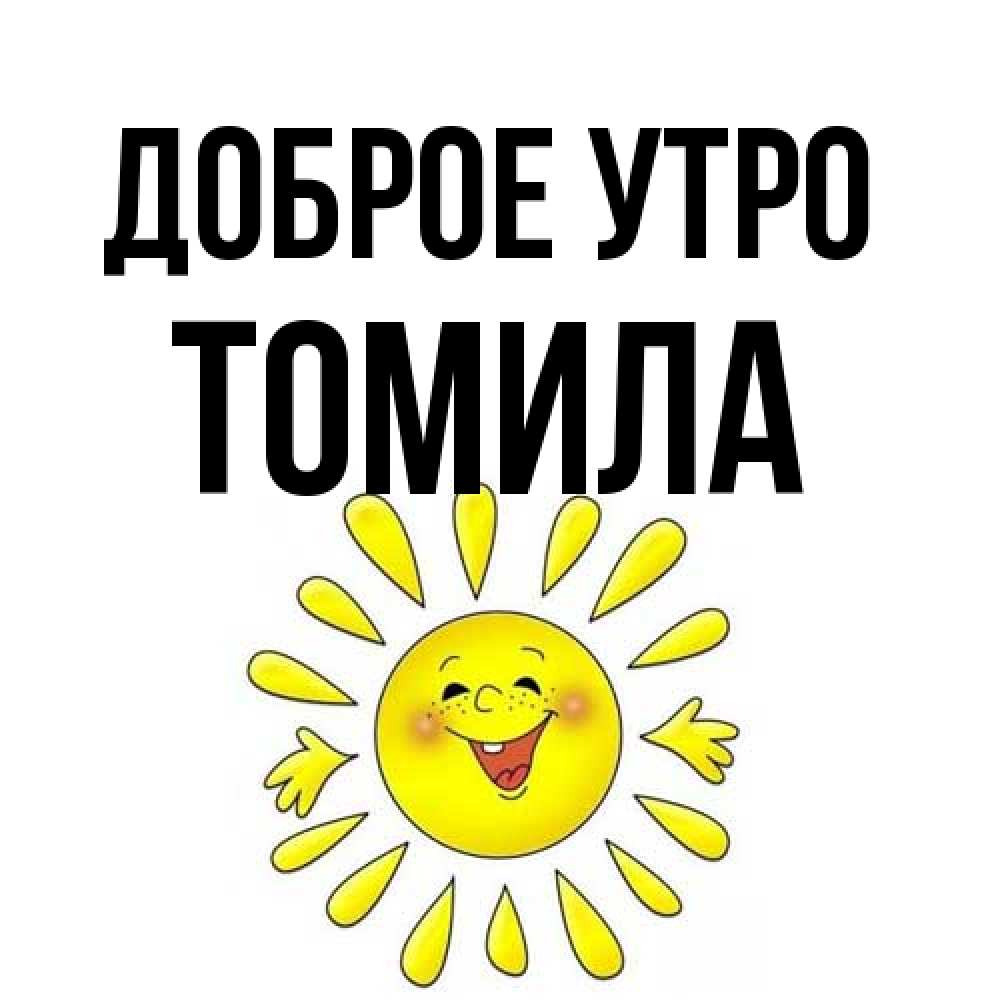 Открытка на каждый день с именем, Томила Доброе утро улыбка Прикольная открытка с пожеланием онлайн скачать бесплатно 