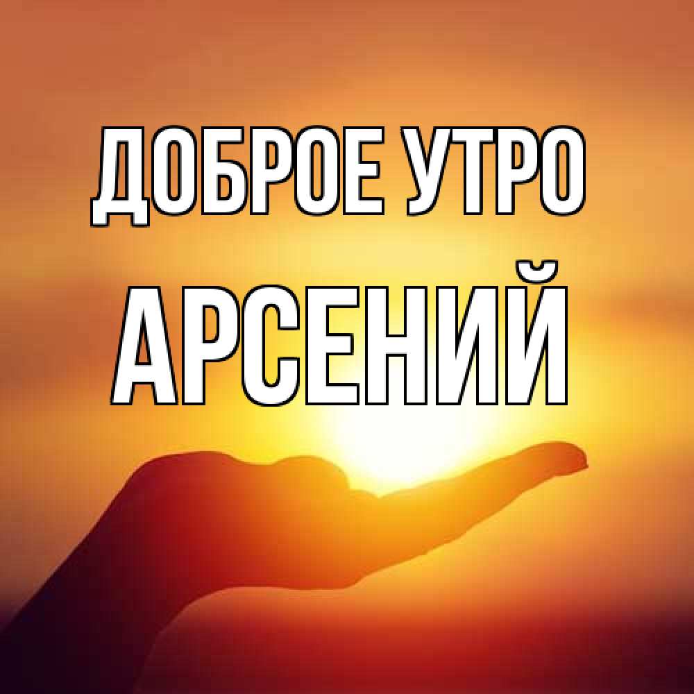 Открытка на каждый день с именем, Арсений Доброе утро ладошка и закат Прикольная открытка с пожеланием онлайн скачать бесплатно 