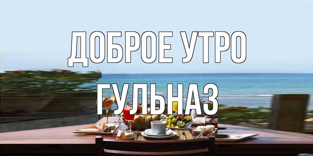 Открытка на каждый день с именем, Гульназ Доброе утро море, завтрак Прикольная открытка с пожеланием онлайн скачать бесплатно 