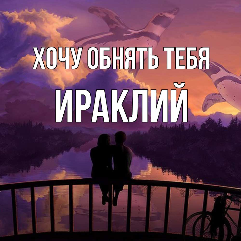 Открытка на каждый день с именем, Ираклий Хочу обнять тебя парочка сидит на мосте или на набережной Прикольная открытка с пожеланием онлайн скачать бесплатно 