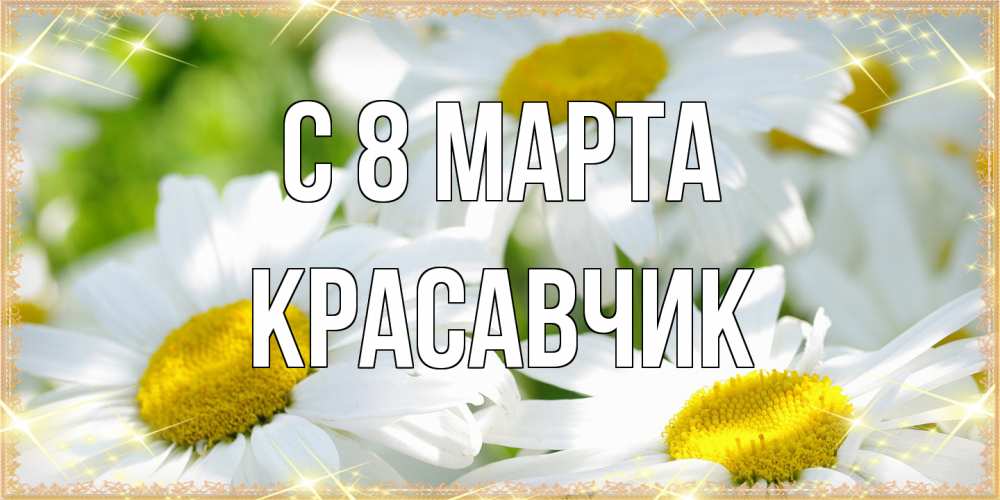 Открытка на каждый день с именем, Красавчик C 8 МАРТА красивые открытки с белыми цветами на международный женский день Прикольная открытка с пожеланием онлайн скачать бесплатно 