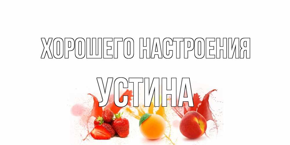 Открытка на каждый день с именем, Устина Хорошего настроения фрукты, сок Прикольная открытка с пожеланием онлайн скачать бесплатно 