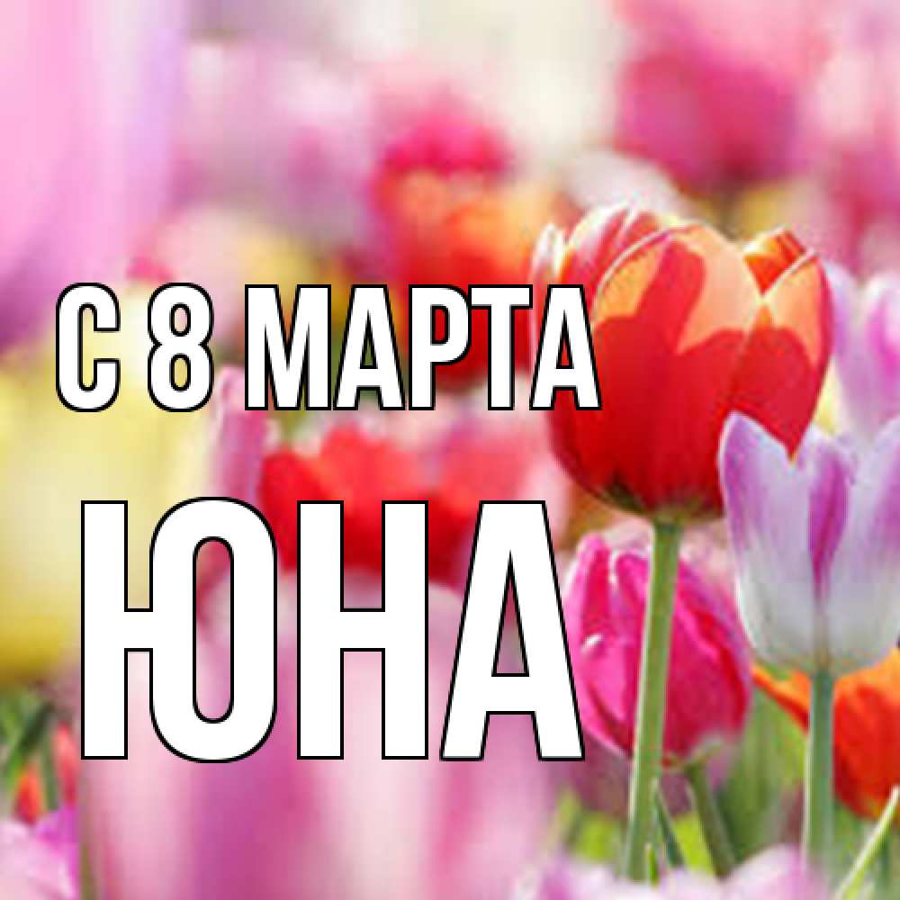 Открытка на каждый день с именем, Юна C 8 МАРТА на международный женский день 2 Прикольная открытка с пожеланием онлайн скачать бесплатно 