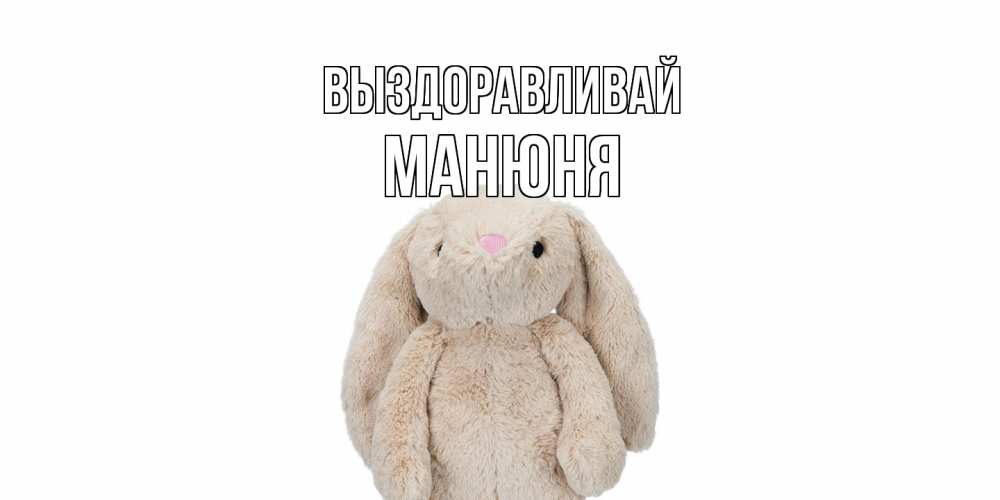 Открытка на каждый день с именем, Манюня Выздоравливай не болей Прикольная открытка с пожеланием онлайн скачать бесплатно 