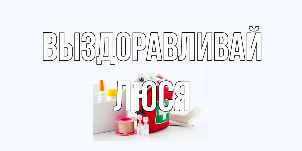 Открытка на каждый день с именем, Люся Выздоравливай аптечка Прикольная открытка с пожеланием онлайн скачать бесплатно 