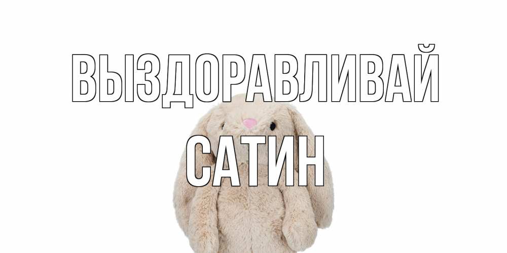 Открытка на каждый день с именем, Сатин Выздоравливай не болей Прикольная открытка с пожеланием онлайн скачать бесплатно 