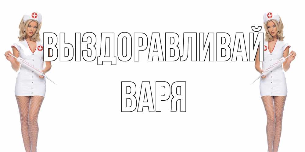 Открытка на каждый день с именем, Варя Выздоравливай открытки с медсестрой Прикольная открытка с пожеланием онлайн скачать бесплатно 