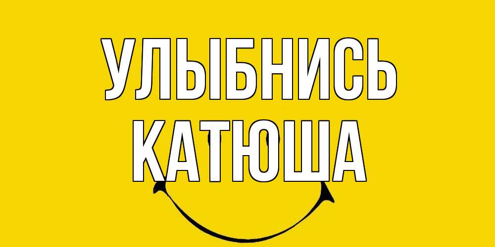 Открытка на каждый день с именем, Катюша Улыбнись радость и улыбка Прикольная открытка с пожеланием онлайн скачать бесплатно 