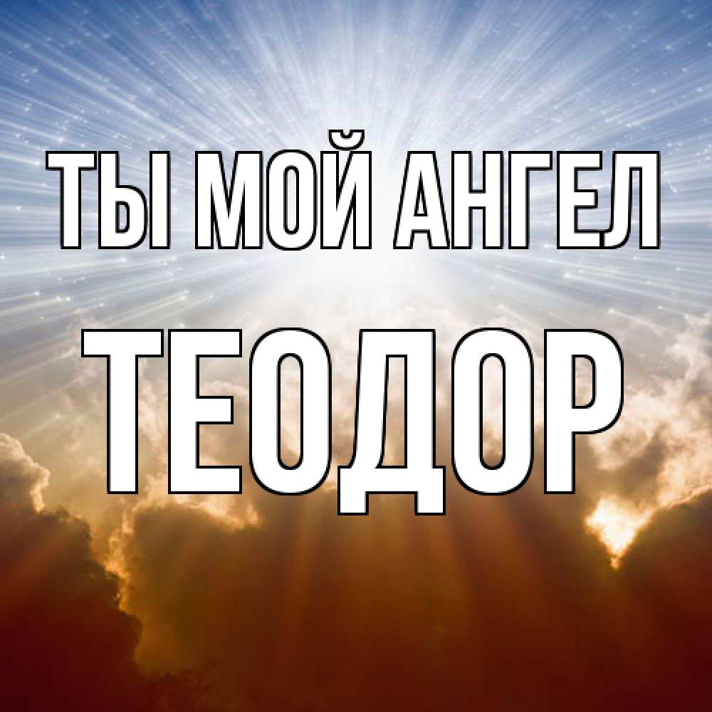 Открытка на каждый день с именем, Теодор Ты мой ангел ангельский свет на небе Прикольная открытка с пожеланием онлайн скачать бесплатно 