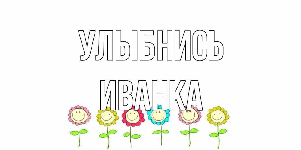 Открытка на каждый день с именем, Иванка Улыбнись улыбка, цветы Прикольная открытка с пожеланием онлайн скачать бесплатно 