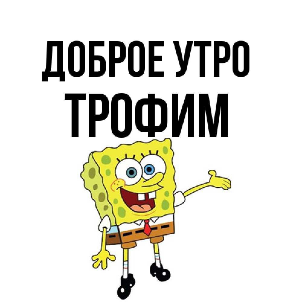 Открытка на каждый день с именем, Трофим Доброе утро губка боб улыбается Прикольная открытка с пожеланием онлайн скачать бесплатно 