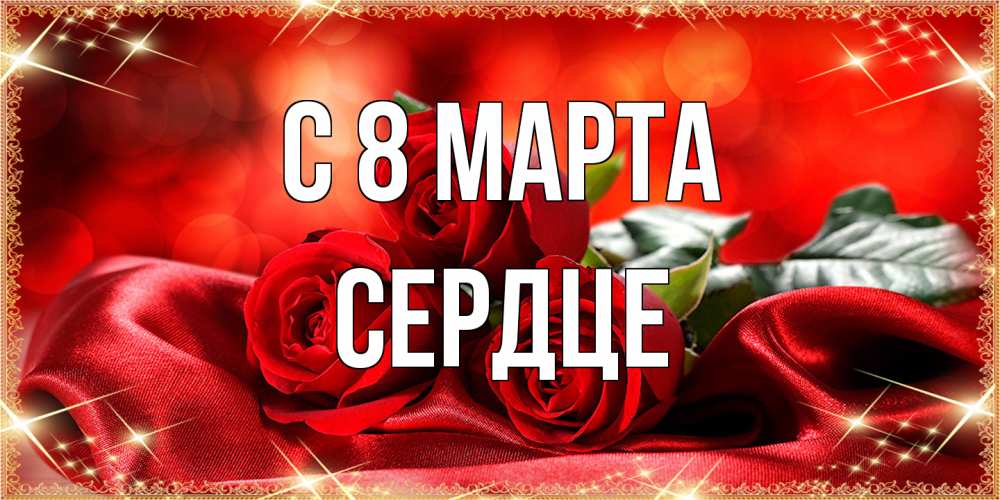 Открытка на каждый день с именем, сердце C 8 МАРТА открытка красного цвета с розами на 8 марта Прикольная открытка с пожеланием онлайн скачать бесплатно 