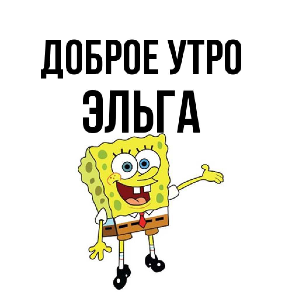 Открытка на каждый день с именем, Эльга Доброе утро губка боб улыбается Прикольная открытка с пожеланием онлайн скачать бесплатно 