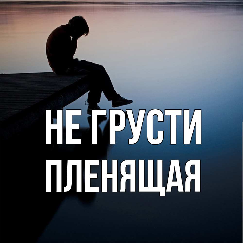 Открытка на каждый день с именем, пленящая Не грусти печаль Прикольная открытка с пожеланием онлайн скачать бесплатно 