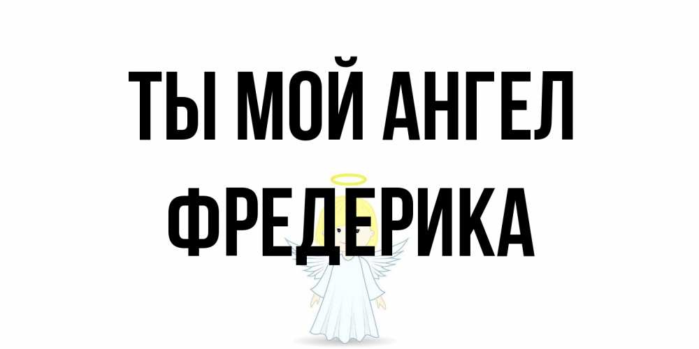 Открытка на каждый день с именем, Фредерика Ты мой ангел ангел Прикольная открытка с пожеланием онлайн скачать бесплатно 