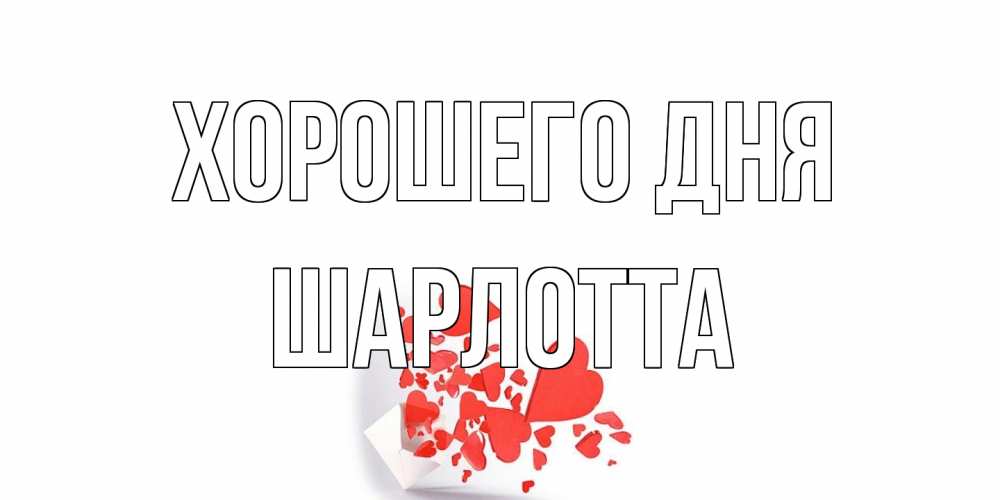 Открытка на каждый день с именем, Шарлотта Хорошего дня с подписью на каждый день и пожеланием отличного дня Прикольная открытка с пожеланием онлайн скачать бесплатно 