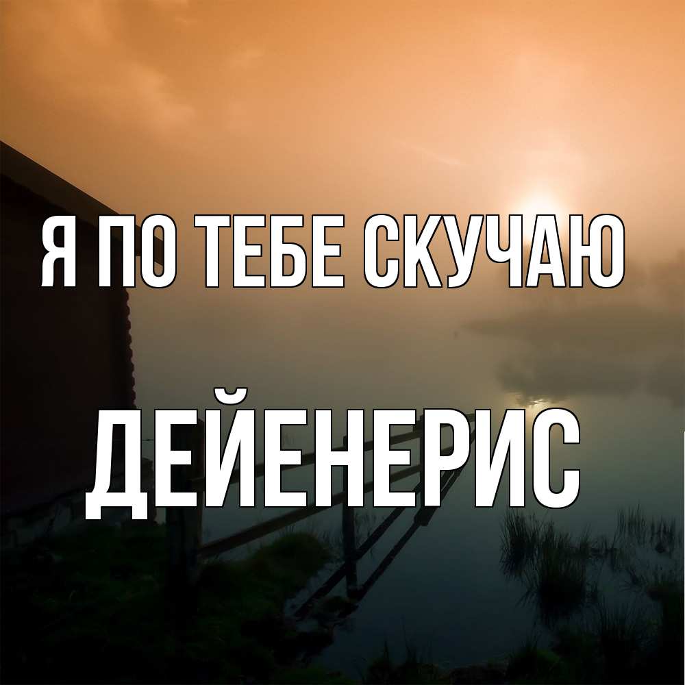 Открытка на каждый день с именем, Дейенерис Я по тебе скучаю приходи ко мне на чай Прикольная открытка с пожеланием онлайн скачать бесплатно 