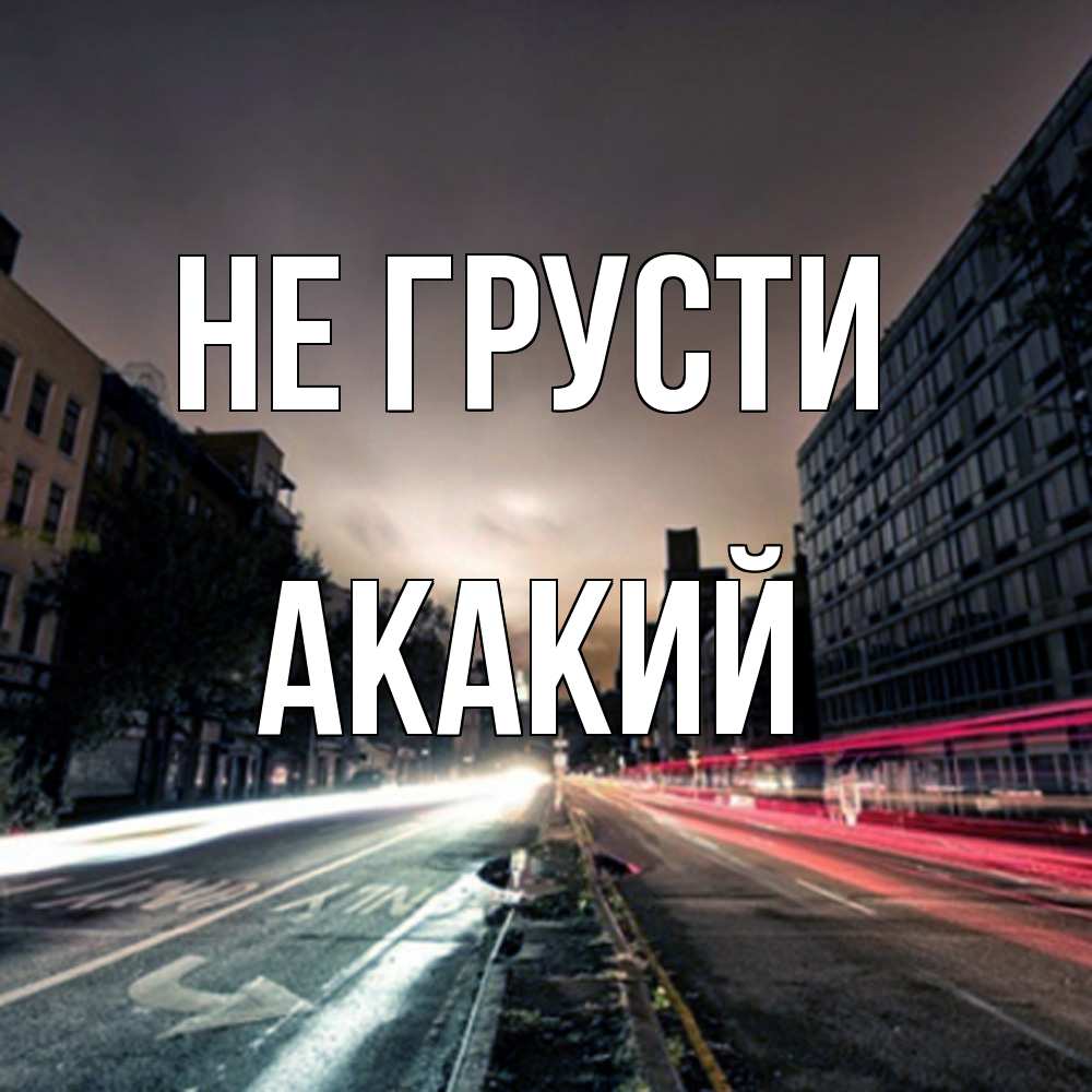 Открытка на каждый день с именем, Акакий Не грусти съемка ночью Прикольная открытка с пожеланием онлайн скачать бесплатно 