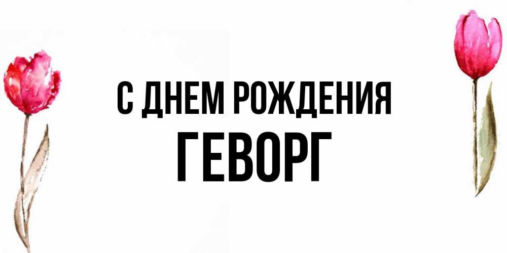 Открытка на каждый день с именем, Геворг С днем рождения открытки акварелью с цветами Прикольная открытка с пожеланием онлайн скачать бесплатно 